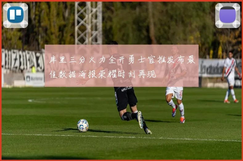 库里三分火力全开勇士官推发布最佳数据海报荣耀时刻再现