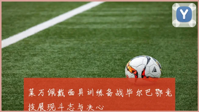 莱万佩戴面具训练备战毕尔巴鄂竞技展现斗志与决心
