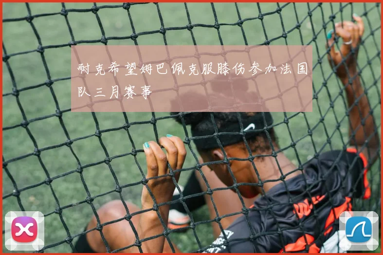 耐克希望姆巴佩克服膝伤参加法国队三月赛事
