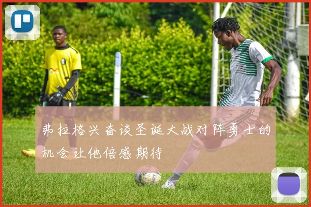 弗拉格兴奋谈圣诞大战对阵勇士的机会让他倍感期待