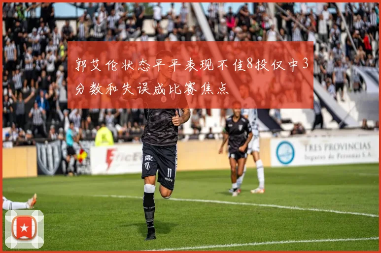 郭艾伦状态平平表现不佳8投仅中3分数和失误成比赛焦点