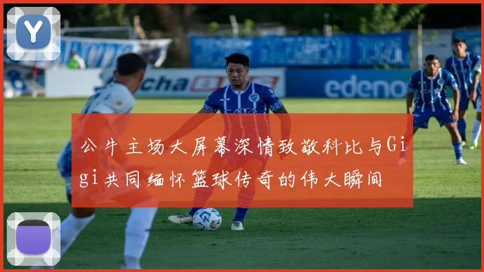 公牛主场大屏幕深情致敬科比与Gigi共同缅怀篮球传奇的伟大瞬间