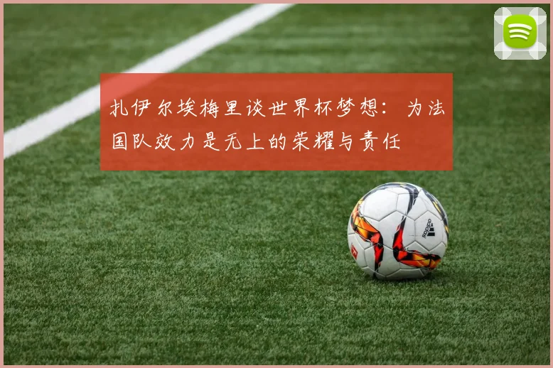 扎伊尔埃梅里谈世界杯梦想：为法国队效力是无上的荣耀与责任