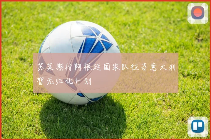 苏莱期待阿根廷国家队征召意大利暂无归化计划
