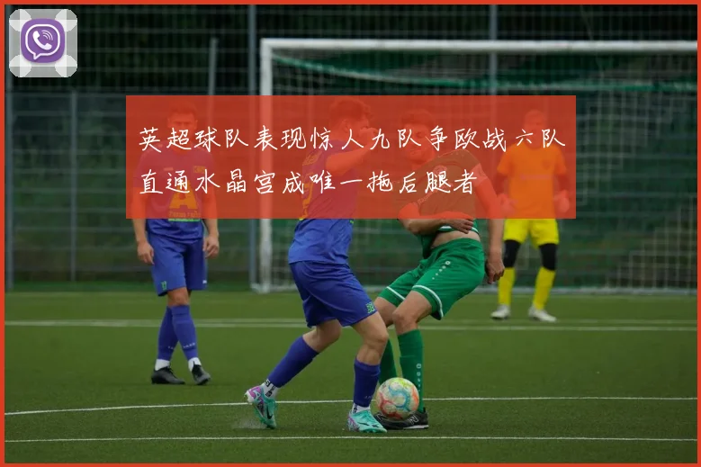 英超球队表现惊人九队争欧战六队直通水晶宫成唯一拖后腿者