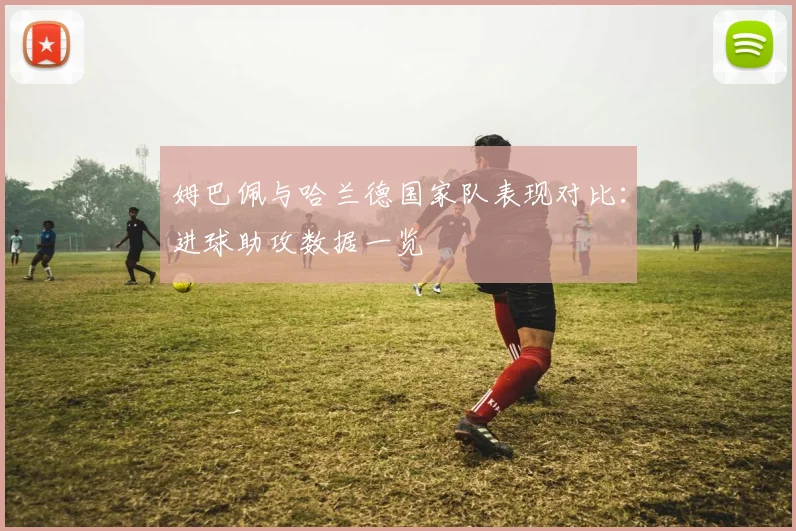 姆巴佩与哈兰德国家队表现对比：进球助攻数据一览