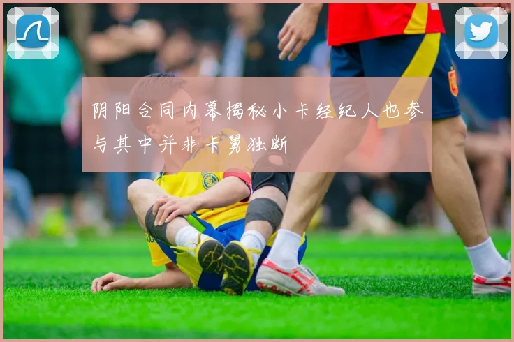 阴阳合同内幕揭秘小卡经纪人也参与其中并非卡舅独断
