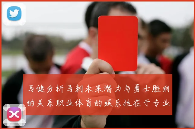 马健分析马刺未来潜力与勇士胜利的关系职业体育的娱乐性在于专业化的深入发展