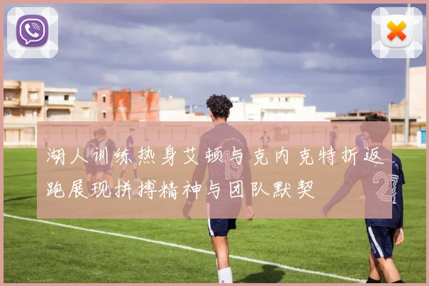 湖人训练热身艾顿与克内克特折返跑展现拼搏精神与团队默契