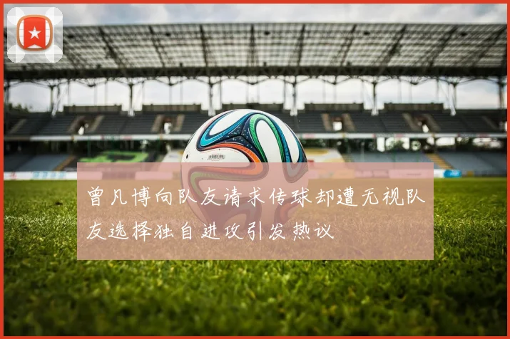 曾凡博向队友请求传球却遭无视队友选择独自进攻引发热议