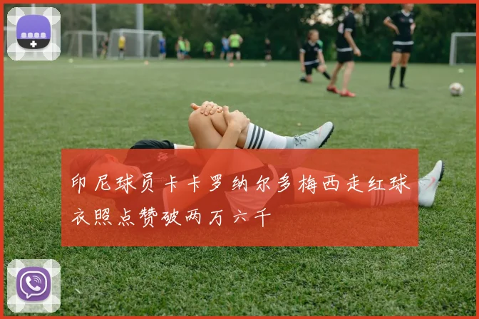 印尼球员卡卡罗纳尔多梅西走红球衣照点赞破两万六千