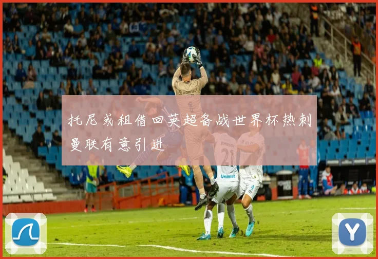 托尼或租借回英超备战世界杯热刺曼联有意引进