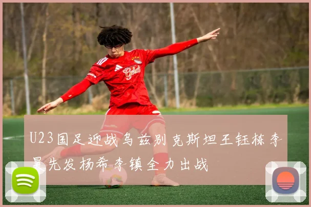 U23国足迎战乌兹别克斯坦王钰栋李昊先发杨希李镇全力出战