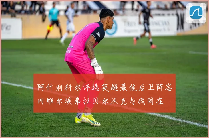 阿什利科尔评选英超最佳后卫阵容内维尔埃弗拉贝尔沃克与我同在