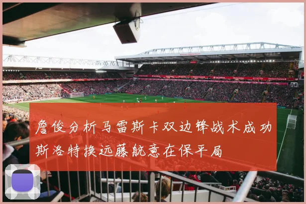 詹俊分析马雷斯卡双边锋战术成功斯洛特换远藤航意在保平局