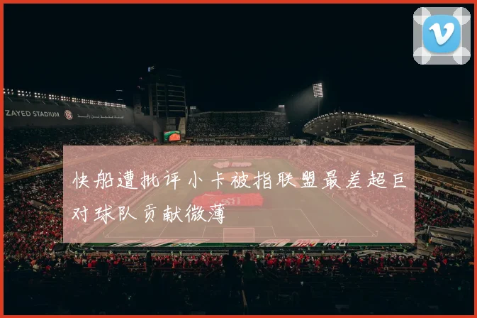 快船遭批评小卡被指联盟最差超巨对球队贡献微薄