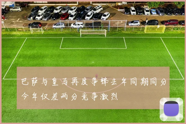 巴萨与皇马再度争锋去年同期同分今年仅差两分竞争激烈