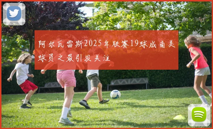 阿尔瓦雷斯2025年联赛19球成南美球员之最引发关注