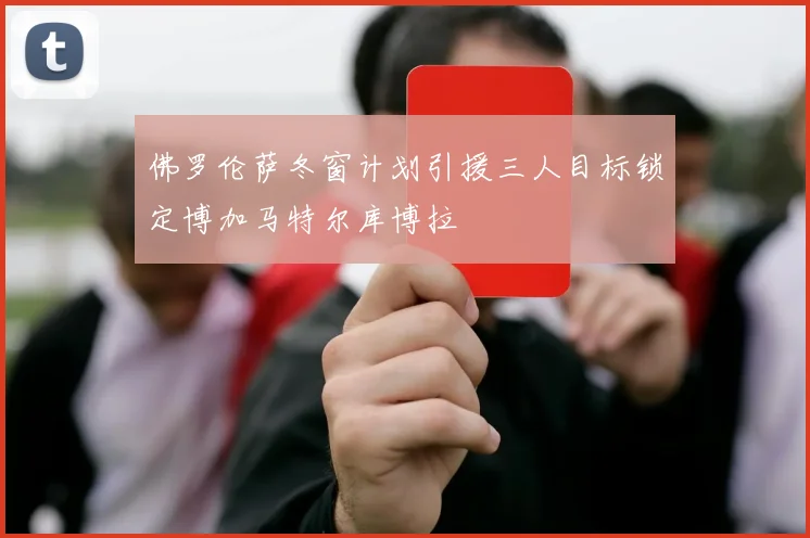 佛罗伦萨冬窗计划引援三人目标锁定博加马特尔库博拉