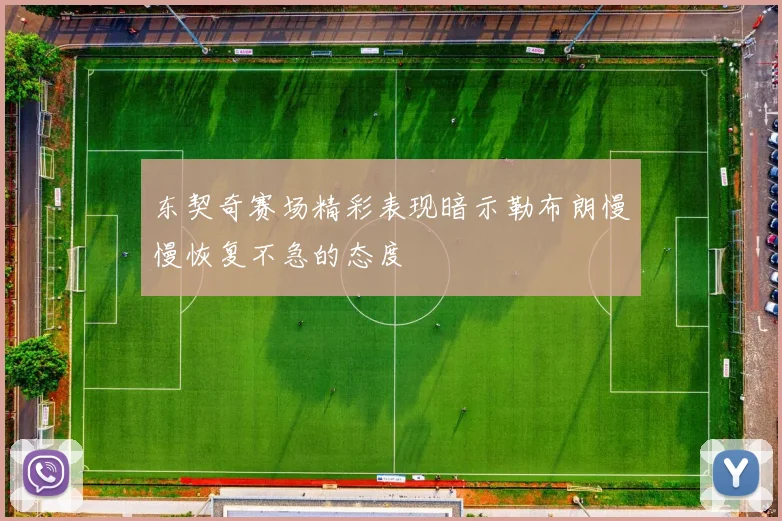 东契奇赛场精彩表现暗示勒布朗慢慢恢复不急的态度