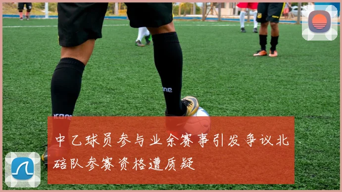 中乙球员参与业余赛事引发争议北碚队参赛资格遭质疑