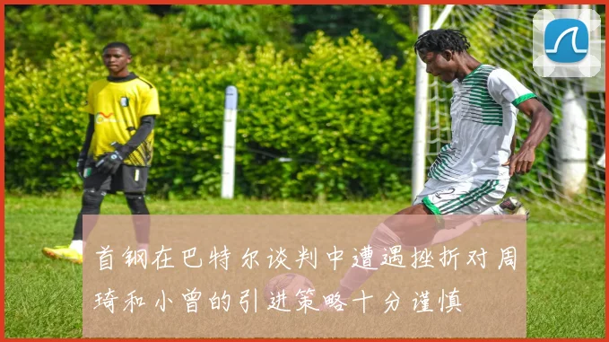 首钢在巴特尔谈判中遭遇挫折对周琦和小曾的引进策略十分谨慎