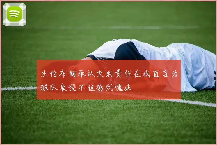 杰伦布朗承认失利责任在我直言为球队表现不佳感到愧疚