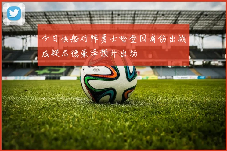 今日快船对阵勇士哈登因肩伤出战成疑尼德豪泽预计出场