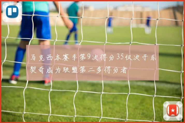 马克西本赛季第9次得分35仅次于东契奇成为联盟第二多得分者