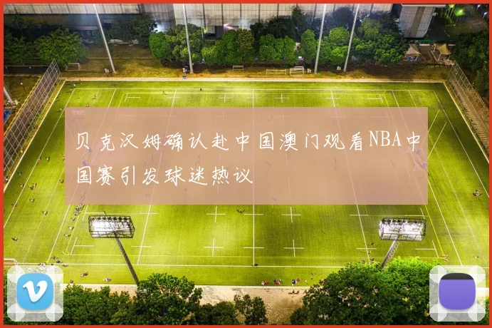 贝克汉姆确认赴中国澳门观看NBA中国赛引发球迷热议
