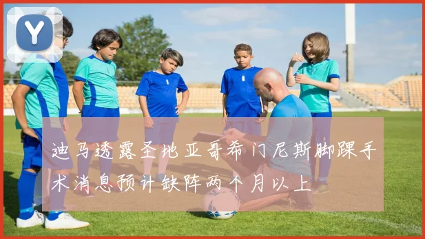 迪马透露圣地亚哥希门尼斯脚踝手术消息预计缺阵两个月以上