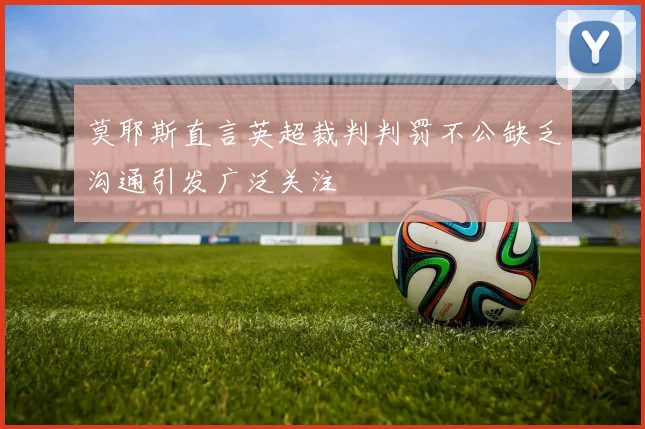 莫耶斯直言英超裁判判罚不公缺乏沟通引发广泛关注
