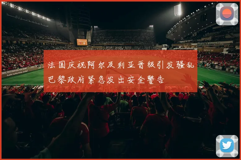 法国庆祝阿尔及利亚晋级引发骚乱巴黎政府紧急发出安全警告