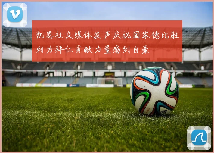 凯恩社交媒体发声庆祝国家德比胜利为拜仁贡献力量感到自豪