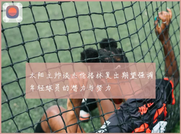 太阳主帅谈杰伦格林复出期望强调年轻球员的潜力与努力