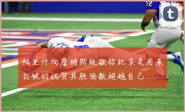 帕里什向詹姆斯致敬称纪录是用来打破的祝贺其胜场数超越自己