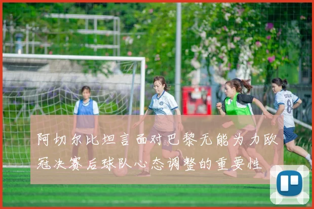 阿切尔比坦言面对巴黎无能为力欧冠决赛后球队心态调整的重要性