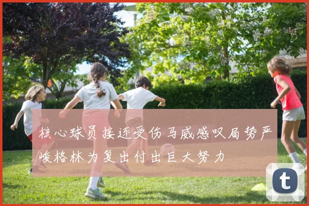 核心球员接连受伤马威感叹局势严峻格林为复出付出巨大努力