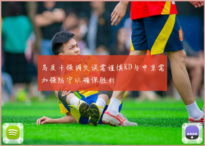 乌度卡强调失误需谨慎KD与申京需加强防守以确保胜利