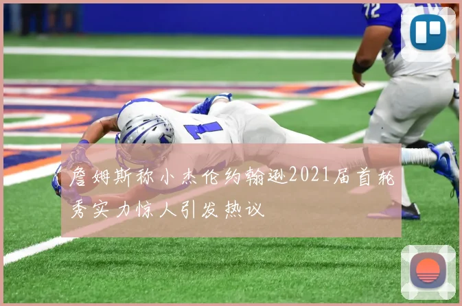 詹姆斯称小杰伦约翰逊2021届首轮秀实力惊人引发热议