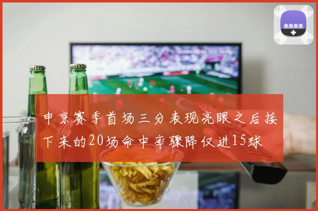 申京赛季首场三分表现亮眼之后接下来的20场命中率骤降仅进15球