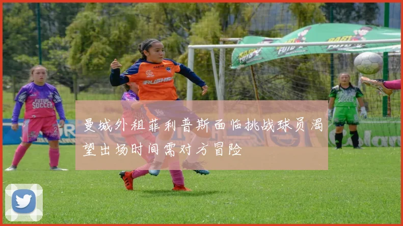 曼城外租菲利普斯面临挑战球员渴望出场时间需对方冒险