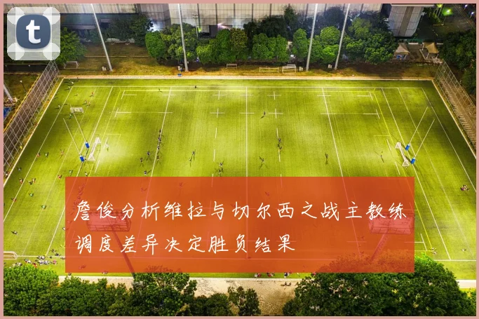 詹俊分析维拉与切尔西之战主教练调度差异决定胜负结果