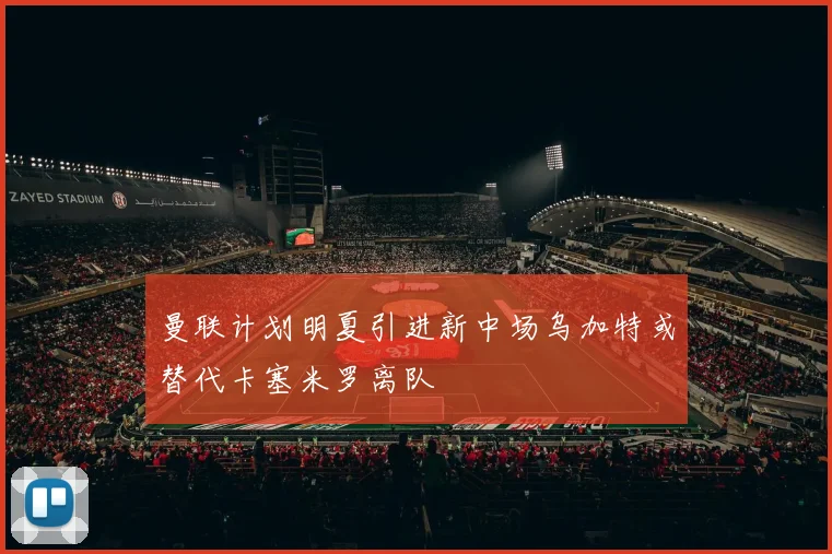 曼联计划明夏引进新中场乌加特或替代卡塞米罗离队