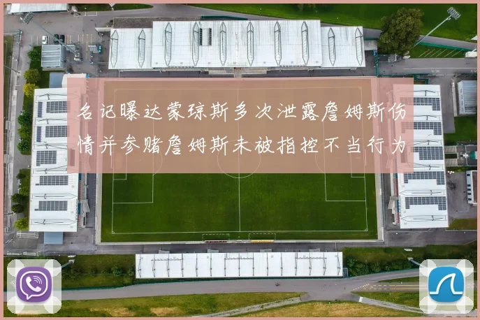 名记曝达蒙琼斯多次泄露詹姆斯伤情并参赌詹姆斯未被指控不当行为