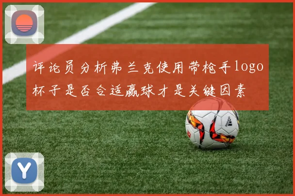 评论员分析弗兰克使用带枪手logo杯子是否合适赢球才是关键因素