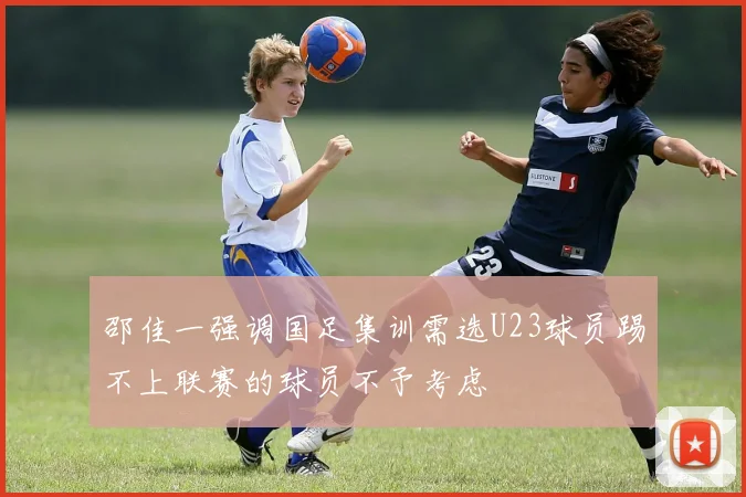 邵佳一强调国足集训需选U23球员踢不上联赛的球员不予考虑
