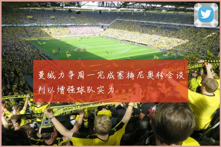 曼城力争周一完成塞梅尼奥转会谈判以增强球队实力