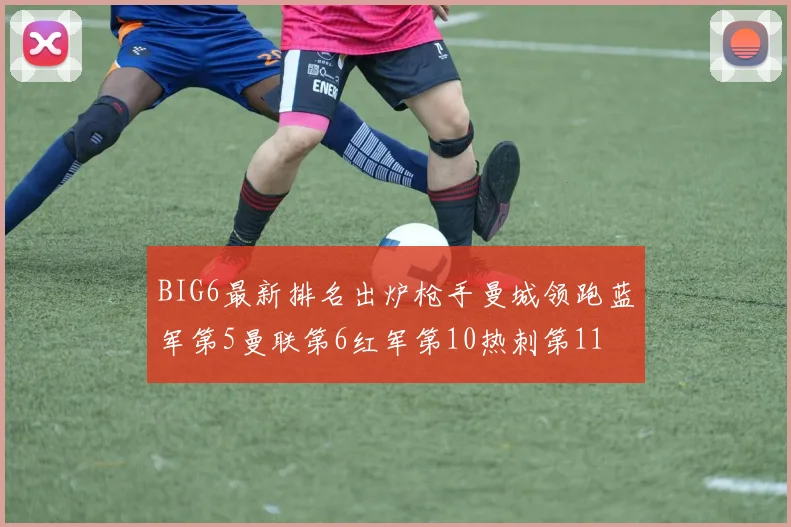 BIG6最新排名出炉枪手曼城领跑蓝军第5曼联第6红军第10热刺第11