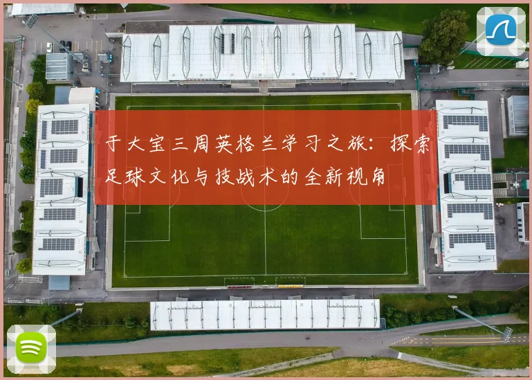 于大宝三周英格兰学习之旅：探索足球文化与技战术的全新视角
